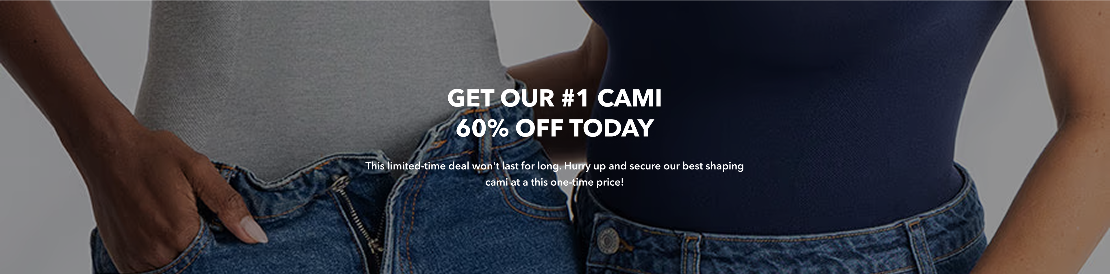 GET OUR #1 CAMI 60% OFF TODAY